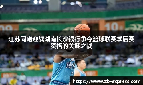 江苏同曦迎战湖南长沙银行争夺篮球联赛季后赛资格的关键之战